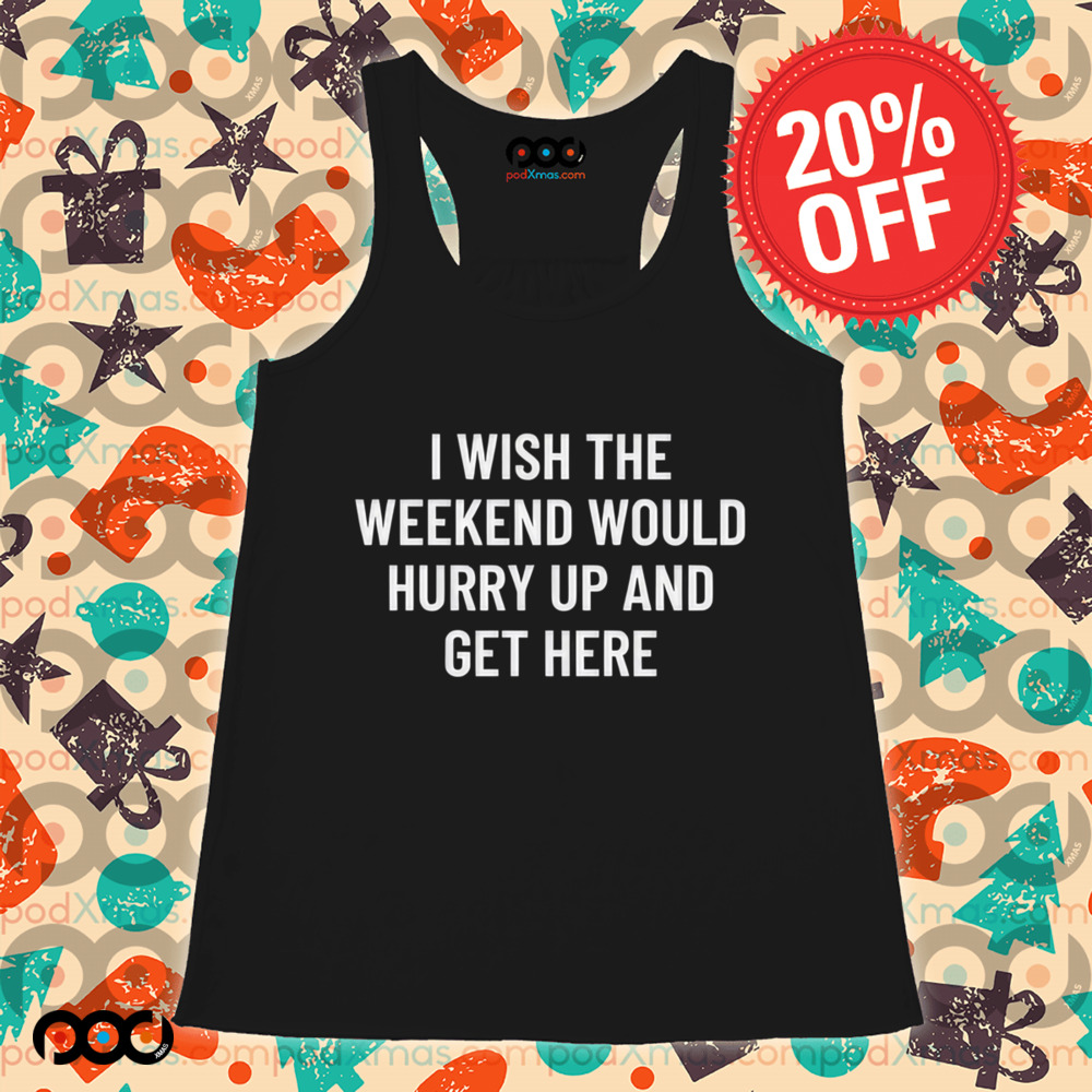 I Wish The Weekend Would Hurry Up And Get Here Shirt I Wish The Weekend Would Hurry Up And Get Here Shirt