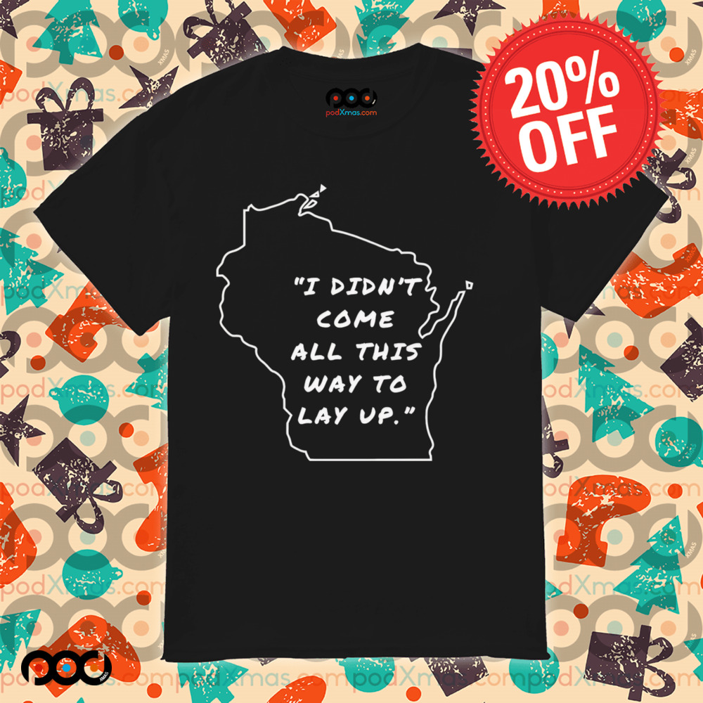 I didn’t come all this way to lay up shirt