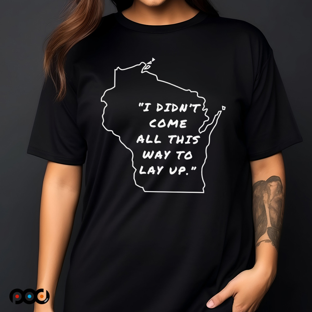 I didn’t come all this way to lay up shirt