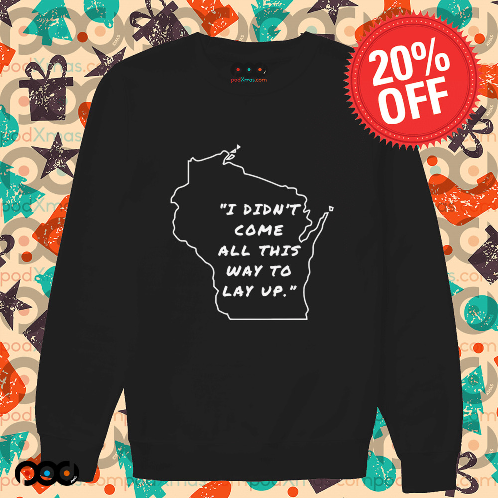 I didn’t come all this way to lay up shirt