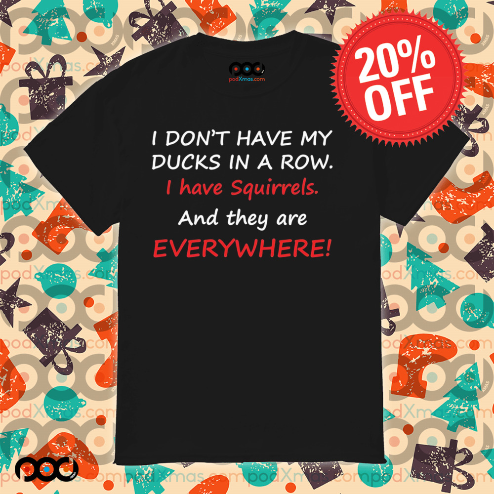 I don’t have my ducks in a row i have squirrels and they are everywhere shirt