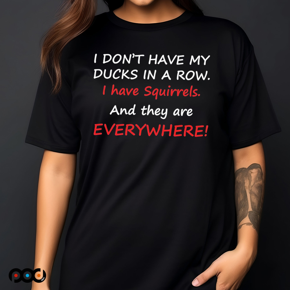 I don’t have my ducks in a row i have squirrels and they are everywhere shirt