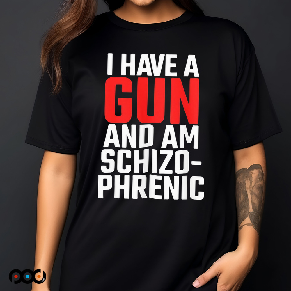 I have a gun and am schizophrenic shirt