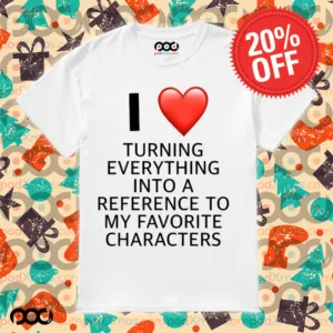 I love turning everything into a reference to my favorite characters shirt