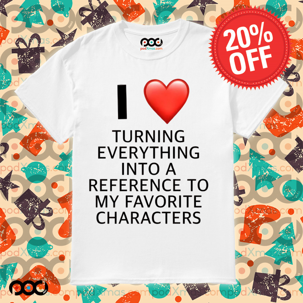 I love turning everything into a reference to my favorite characters shirt 5 I love turning everything into a reference to my favorite characters shirt