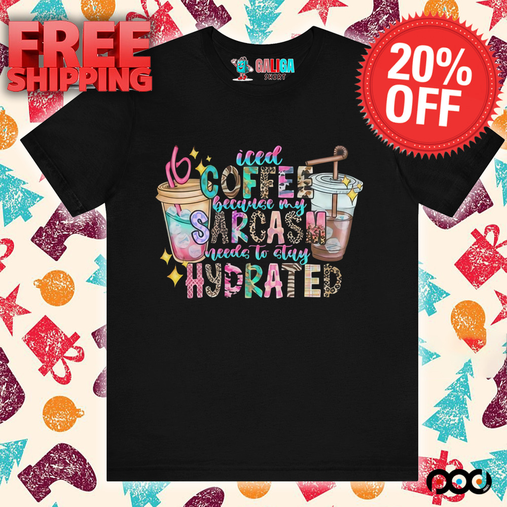 Iced Coffee because my Sarcasm need to stay Hydrated shirt