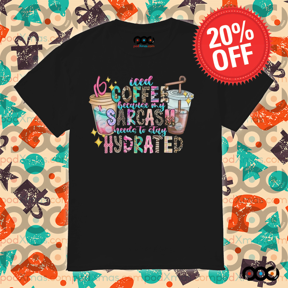 Iced Coffee because my Sarcasm need to stay Hydrated shirt