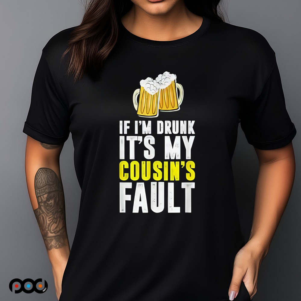 If I'm Drunk It's My Cousin Beer Shirt