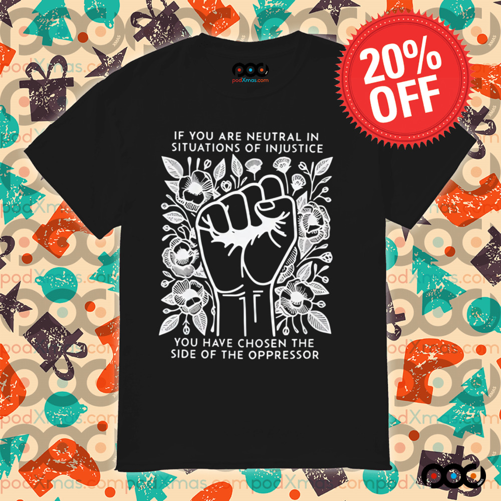 If You Are Neutral In Situations Of Injustice You Have Chosen The side of the oppressor shirt 5 If You Are Neutral In Situations Of Injustice You Have Chosen The side of the oppressor shirt