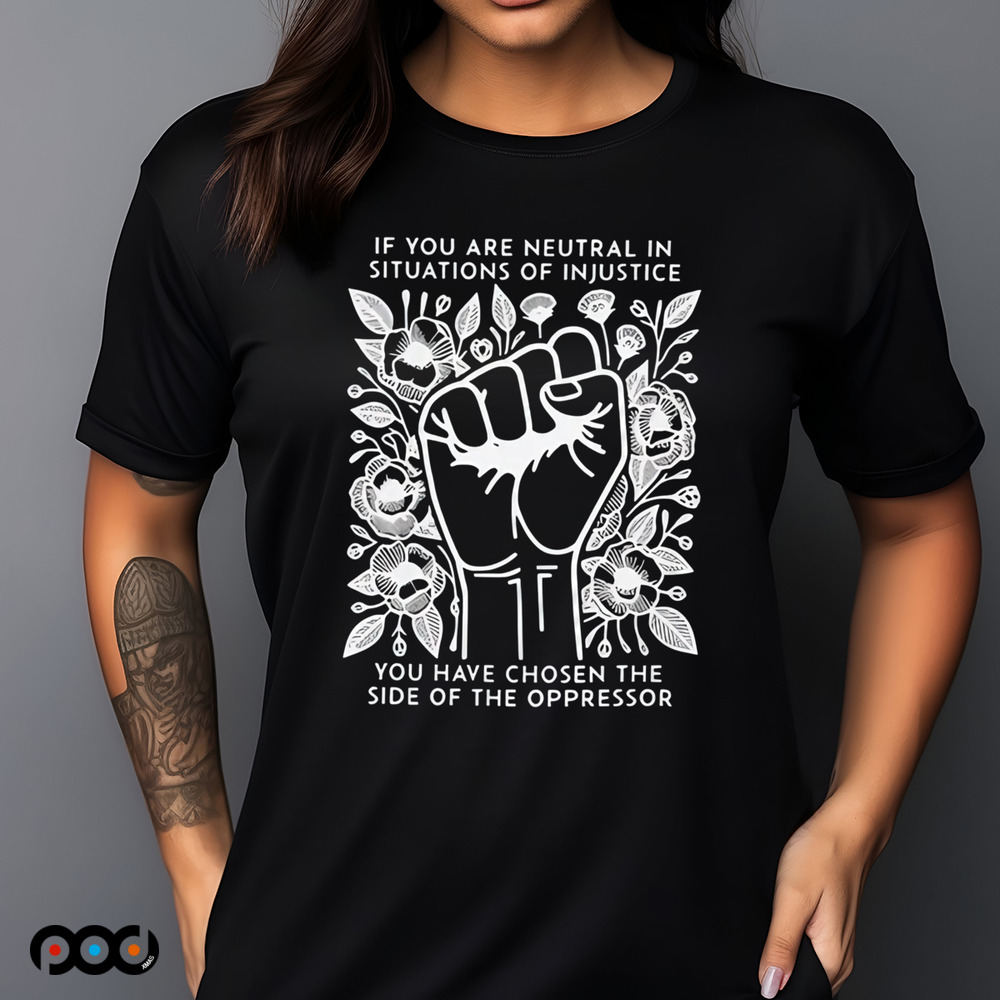 If You Are Neutral In Situations Of Injustice You Have Chosen The side of the oppressor shirt