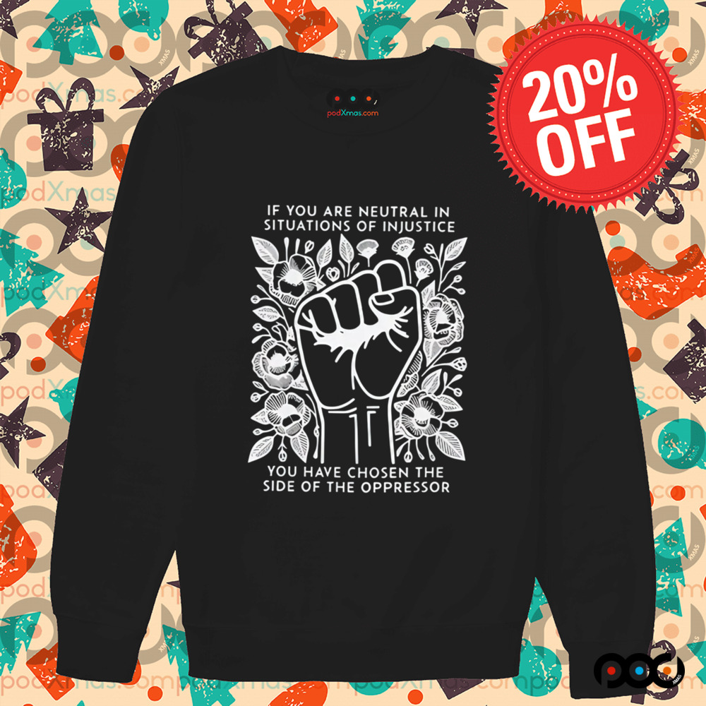 If You Are Neutral In Situations Of Injustice You Have Chosen The side of the oppressor shirt