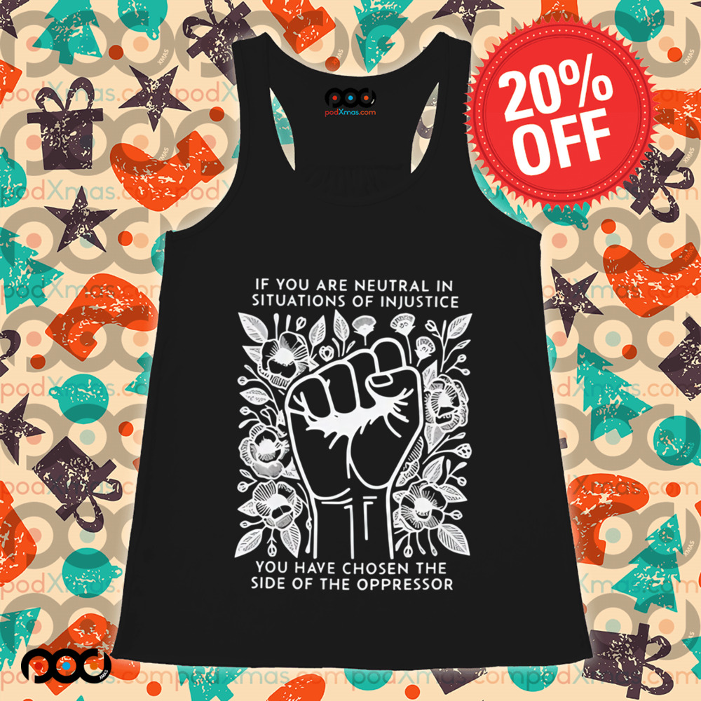 If You Are Neutral In Situations Of Injustice You Have Chosen The side of the oppressor shirt
