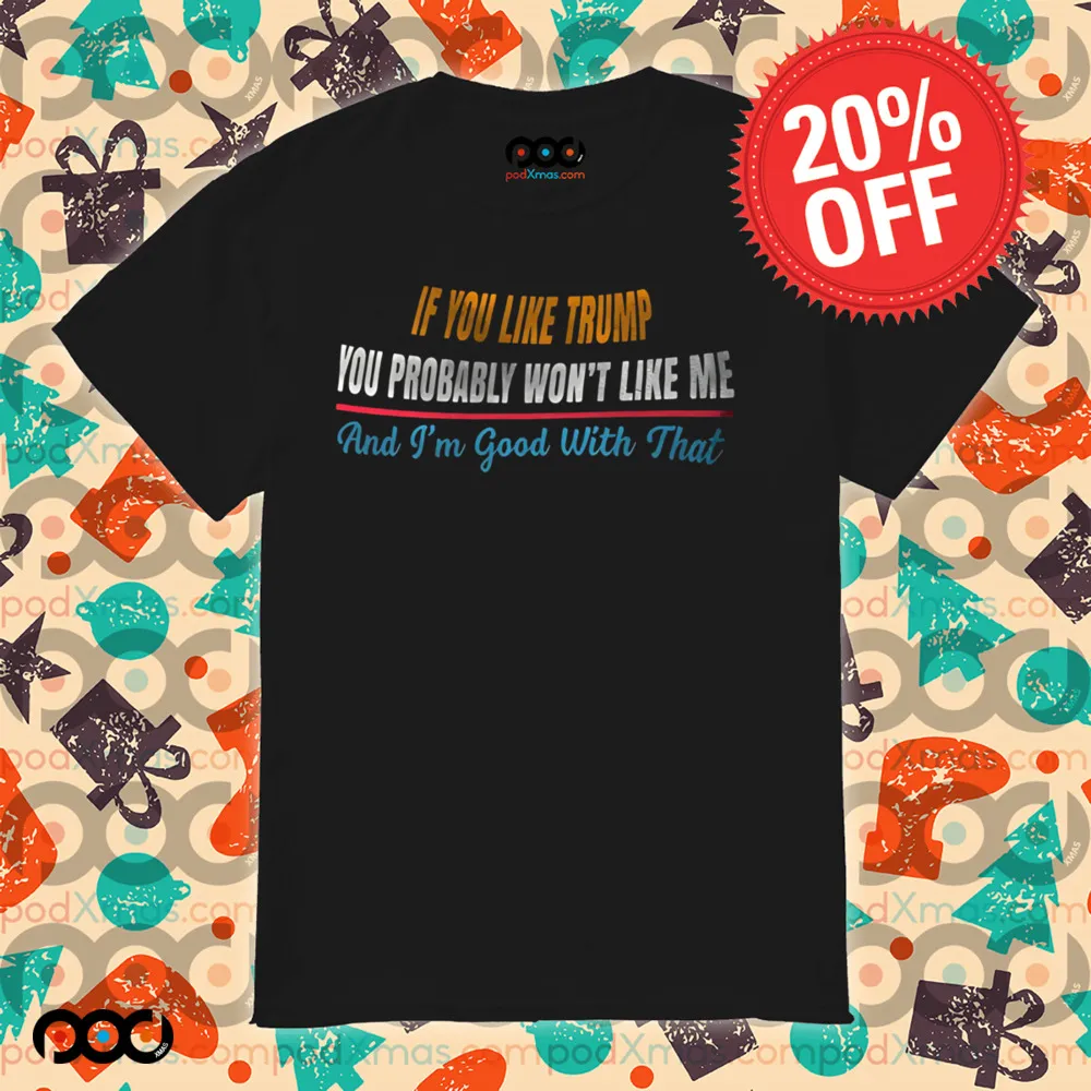 If you like Trump You probably wont like me and Im good with that shirt