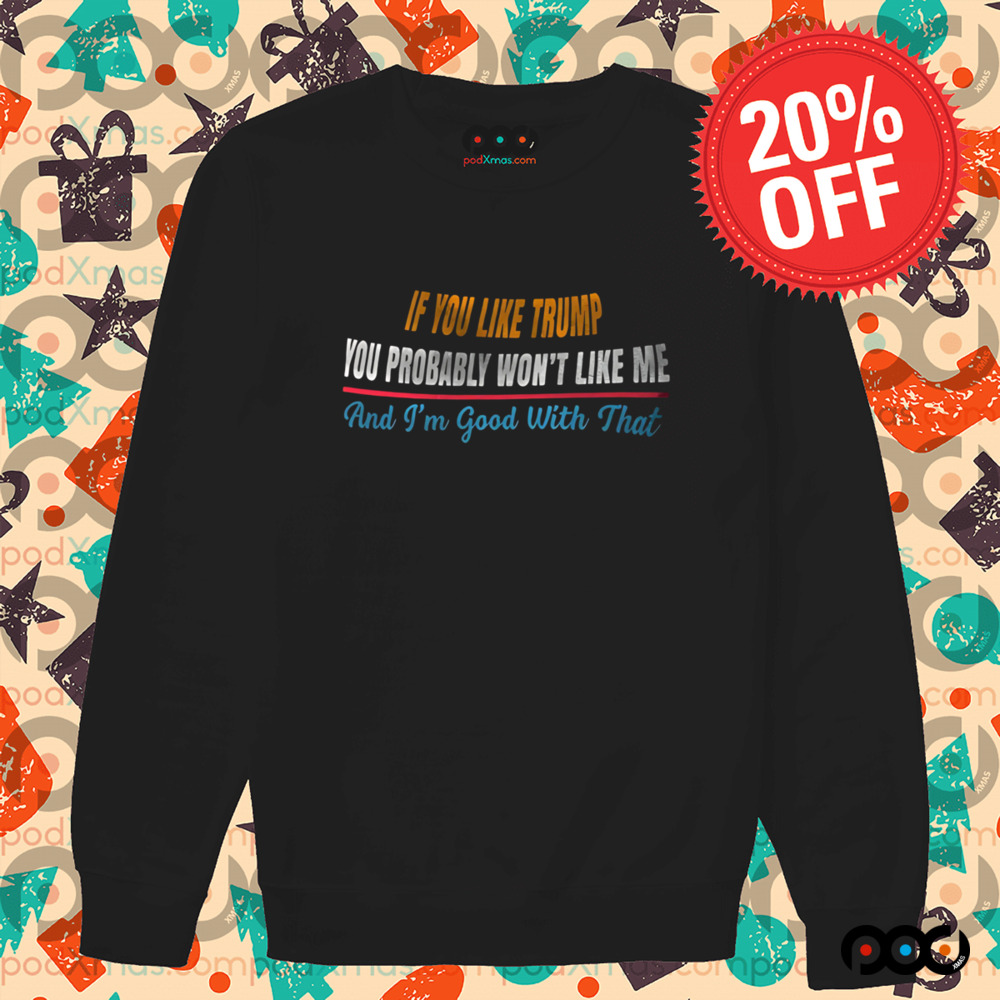 If you like Trump You probably wont like me and Im good with that shirt