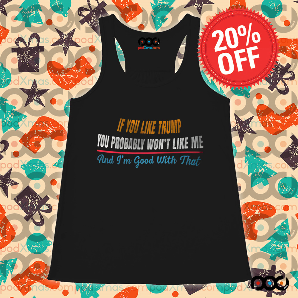 If you like Trump You probably wont like me and Im good with that shirt