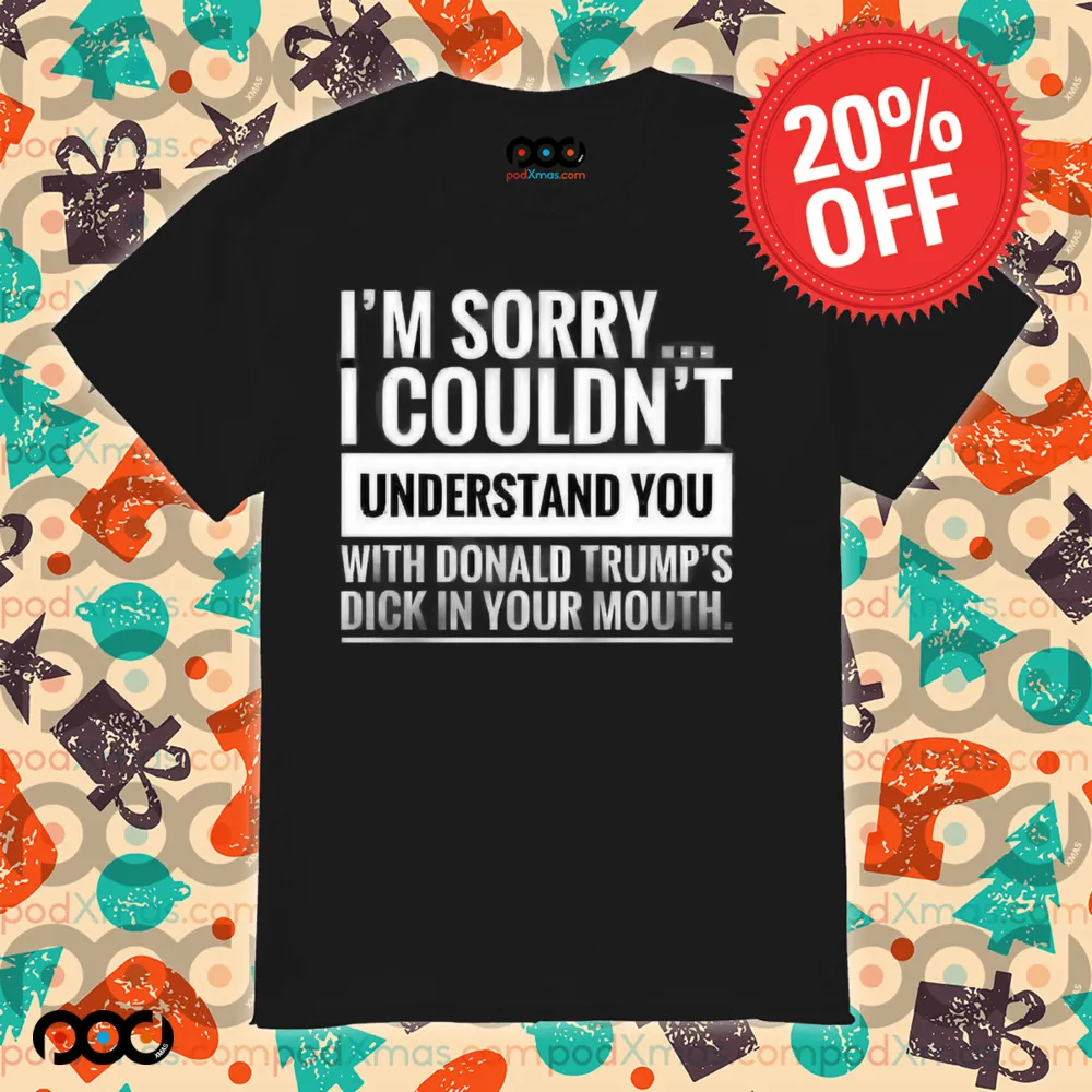I'm not sorry i couldn't understand you with donald trump's dick in your mouth shirt