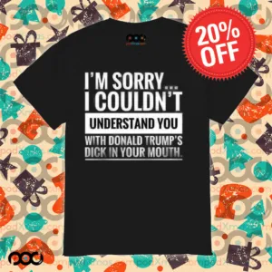 I'm not sorry i couldn't understand you with donald trump's dick in your mouth shirt