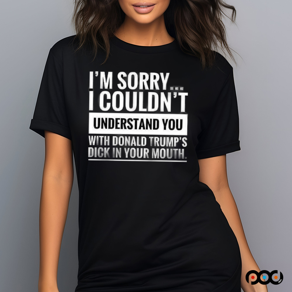 I'm not sorry i couldn't understand you with donald trump's dick in your mouth shirt