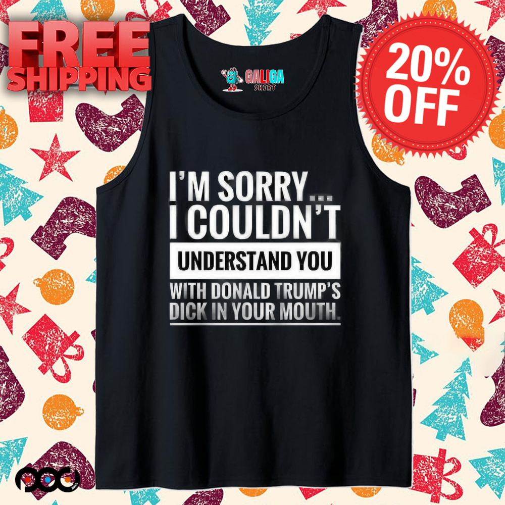I'm not sorry i couldn't understand you with donald trump's dick in your mouth shirt