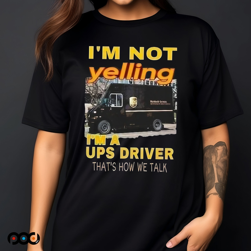 I'm not yelling im a ups driver that how we talk shirt