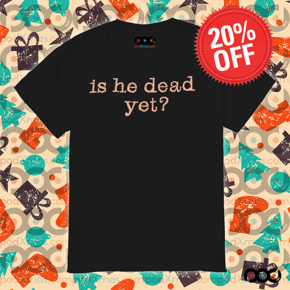 Is He Dead Yet Shirt