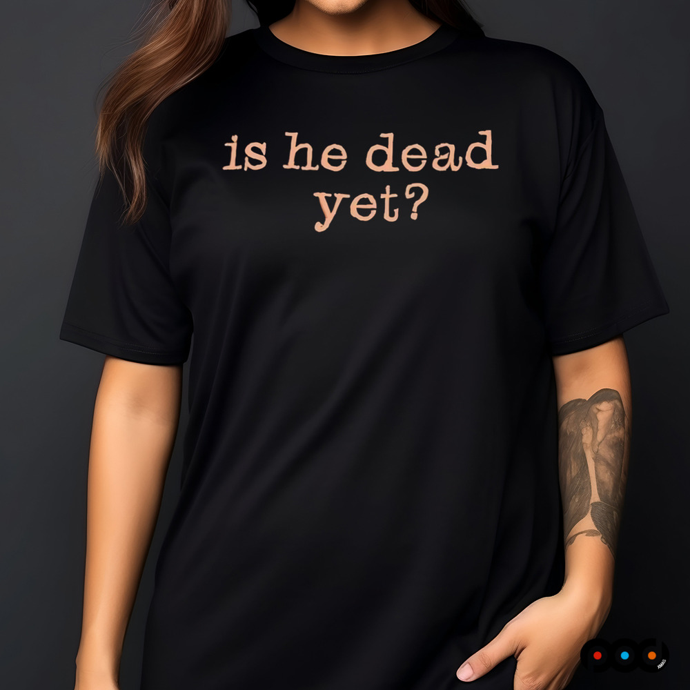 Is He Dead Yet Shirt
