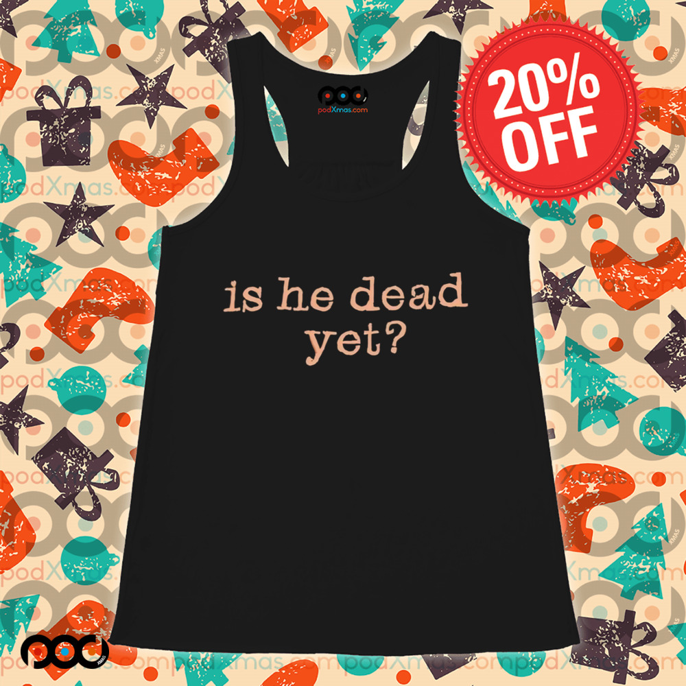 Is He Dead Yet Shirt
