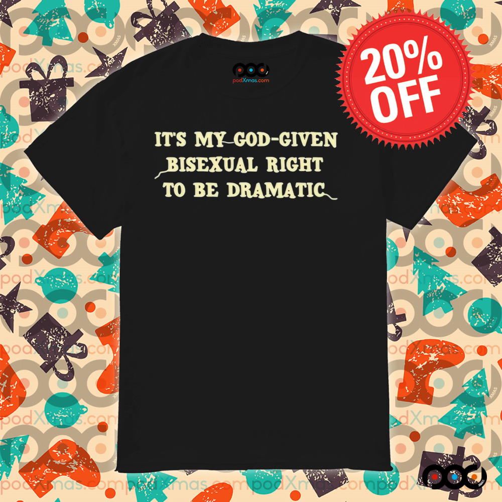 It’s My God Given Bisexual Right To Be Dramatic Shirt