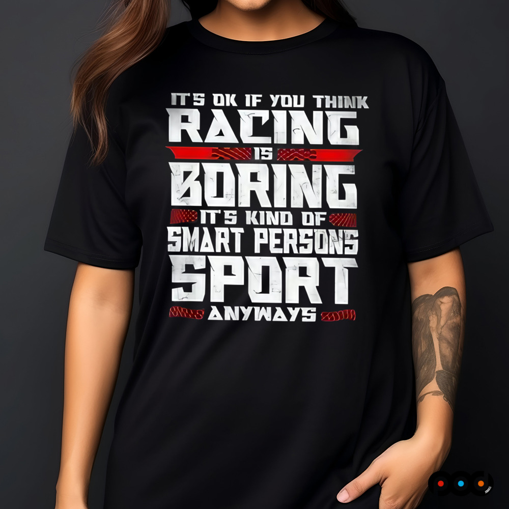 It's Okay If You Think Racing Is Boring It's Kind Of A Smart Person's Sport Anyway Shirt