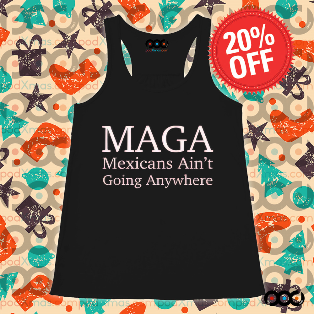 MAGA Mexican Ain’t Going Nowhere Shirt
