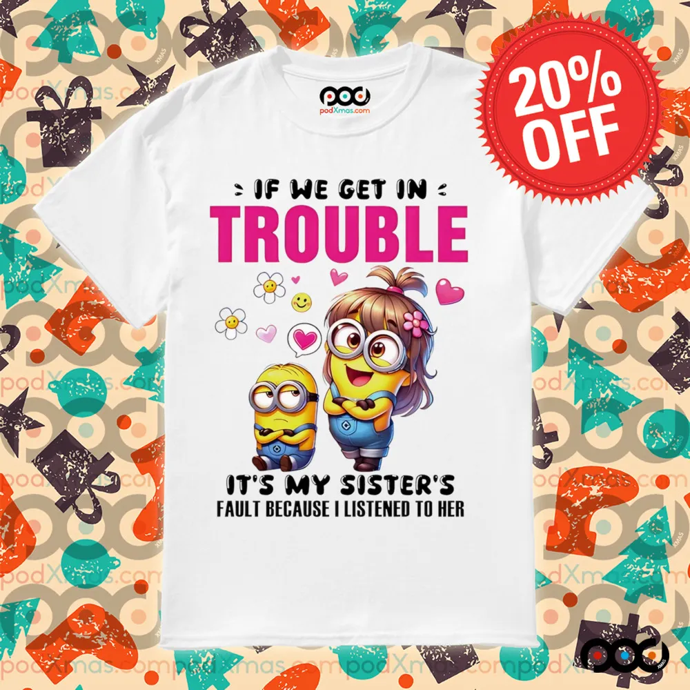 Minion if we get in trouble it’s my sister’s fault because I listened to her shirt