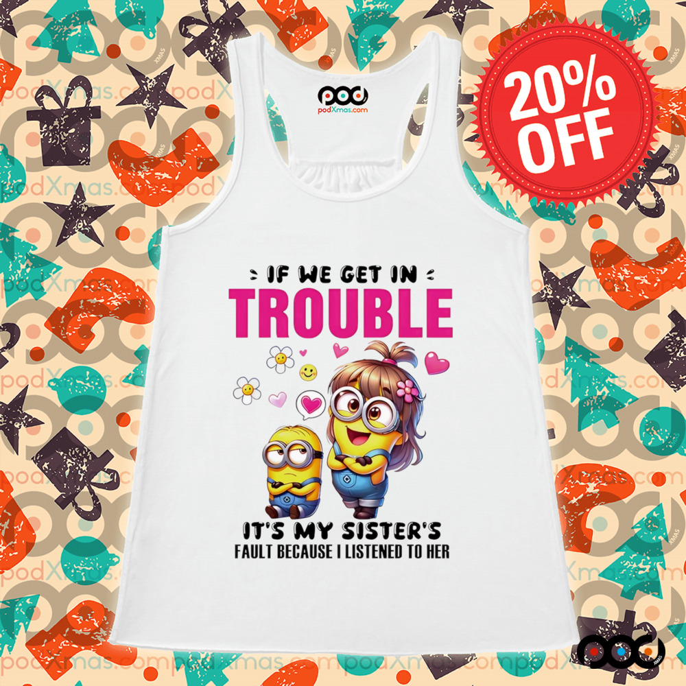Minion if we get in trouble it’s my sister’s fault because I listened to her shirt