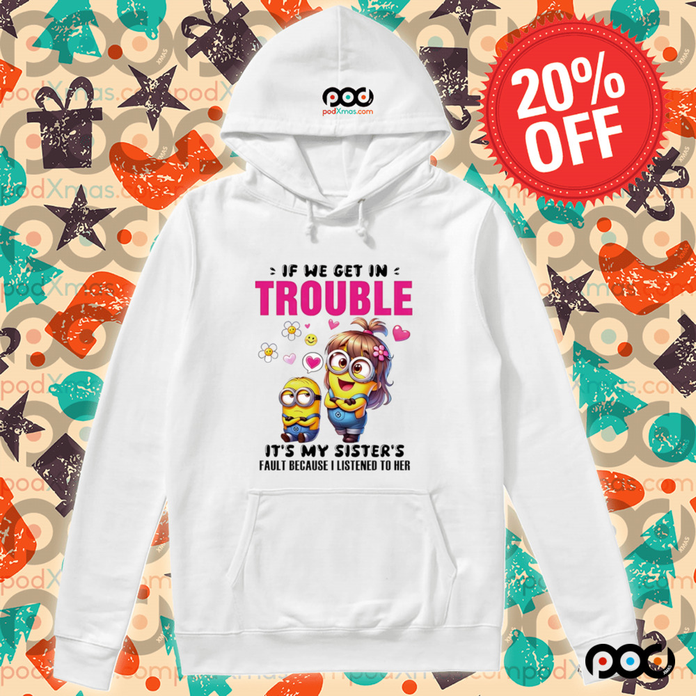 Minion if we get in trouble it’s my sister’s fault because I listened to her shirt