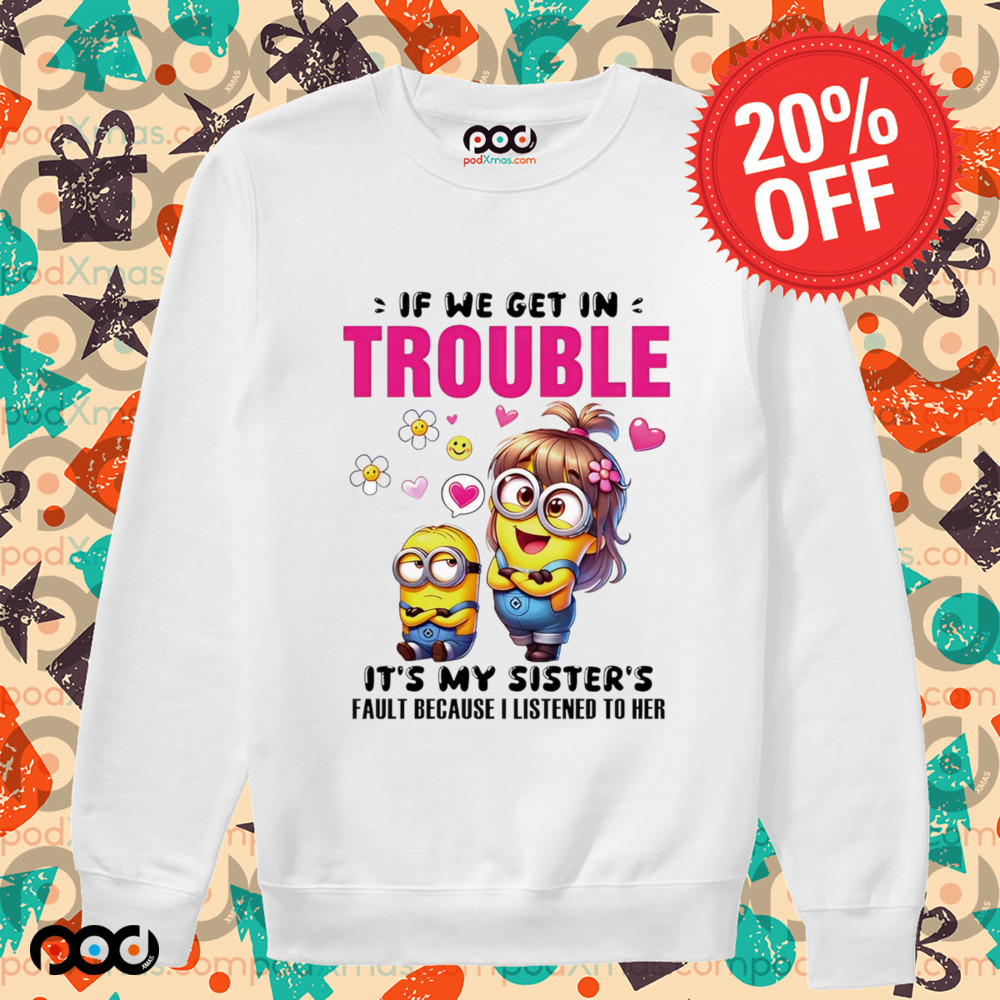 Minion if we get in trouble it’s my sister’s fault because I listened to her shirt