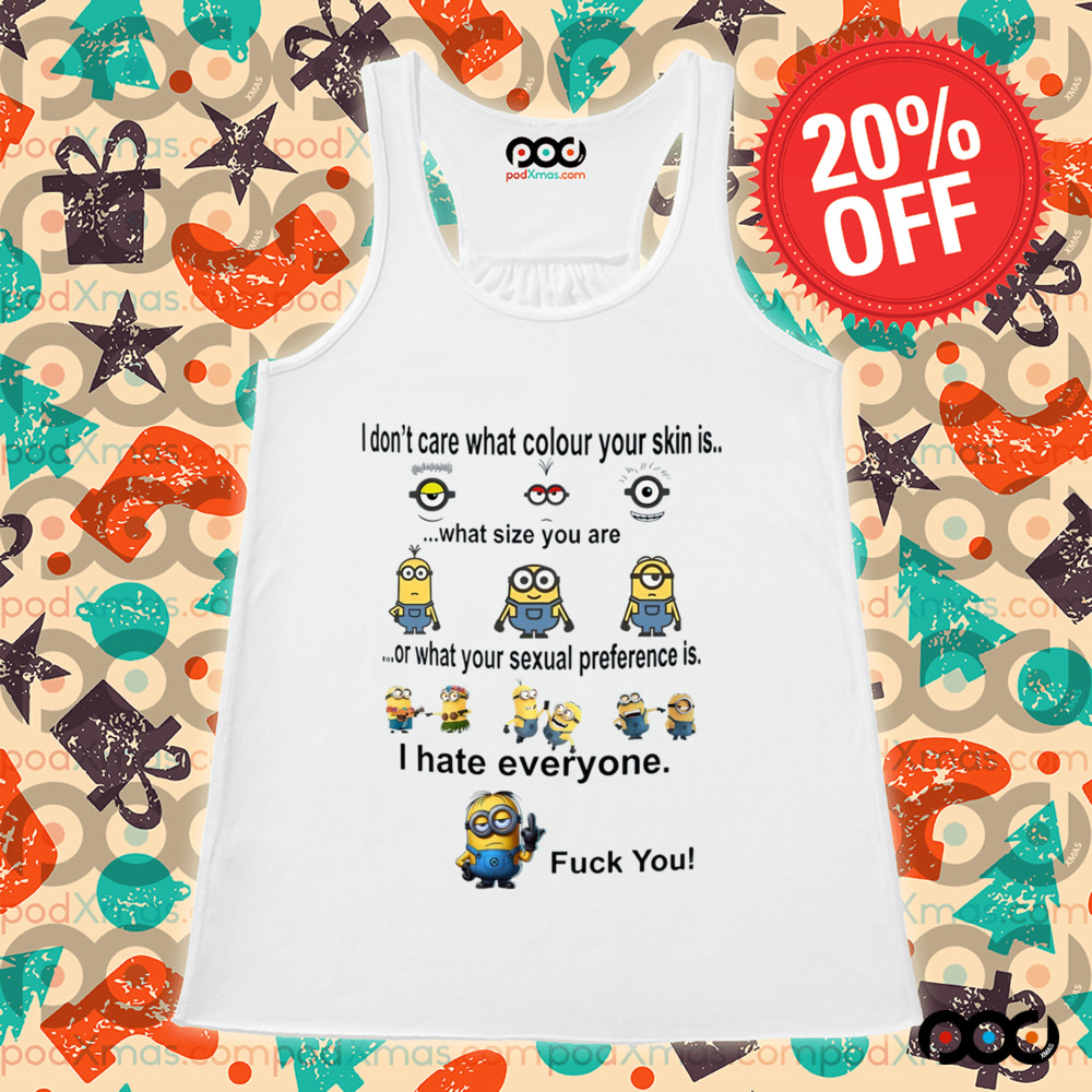 Minions I don't care what color your skin what size you are or what your sexual preference is I hate everyone fck you shirt