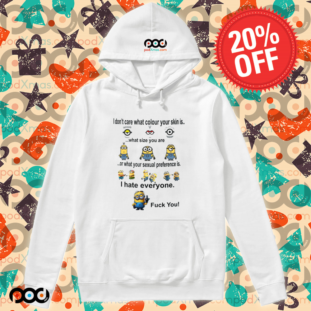 Minions I don't care what color your skin what size you are or what your sexual preference is I hate everyone fck you shirt