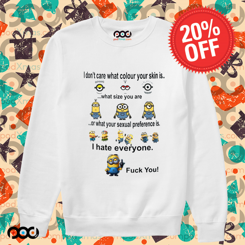 Minions I don't care what color your skin what size you are or what your sexual preference is I hate everyone fck you shirt