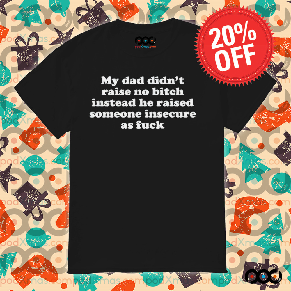 My Dad Didn’t Raise No Bitch Instead He Raised Someone Insecure As Fuck Shirt