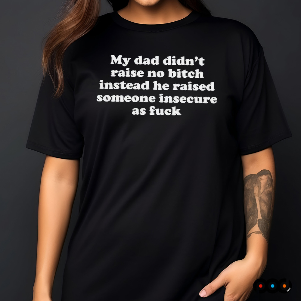 My Dad Didn’t Raise No Bitch Instead He Raised Someone Insecure As Fuck Shirt