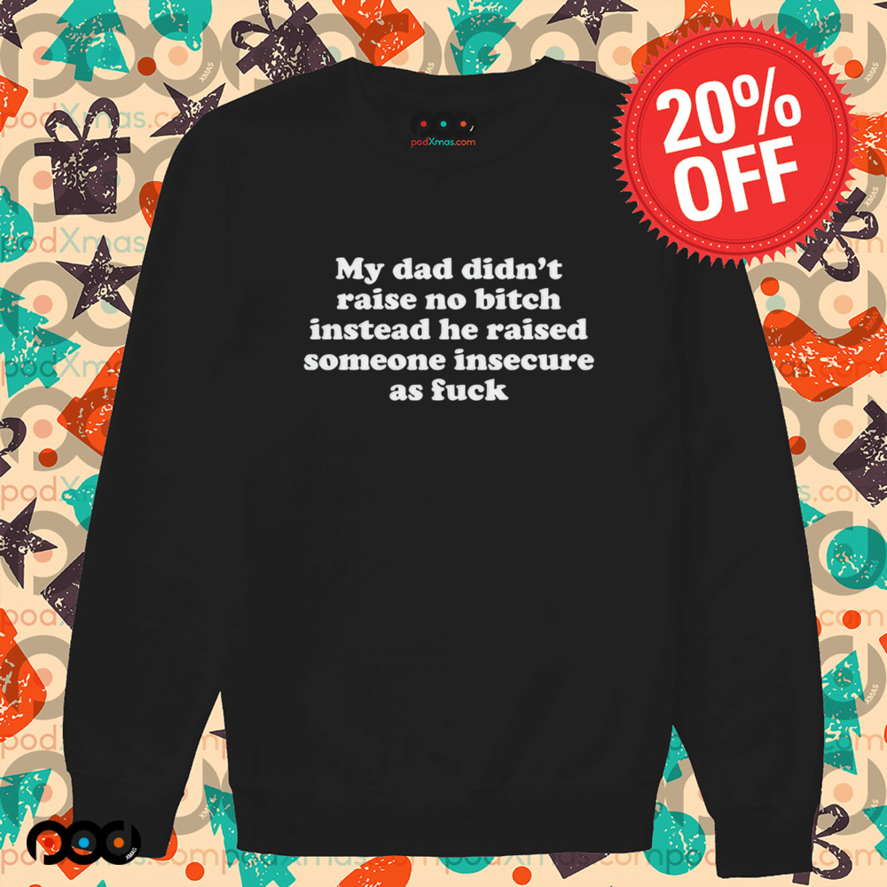 My Dad Didn’t Raise No Bitch Instead He Raised Someone Insecure As Fuck Shirt