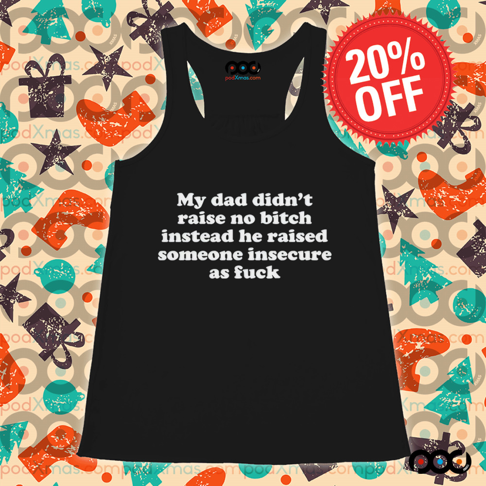 My Dad Didn’t Raise No Bitch Instead He Raised Someone Insecure As Fuck Shirt