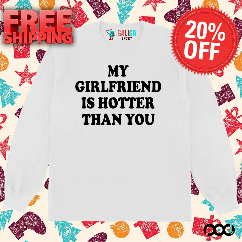My girlfriend is hotter than you shirt
