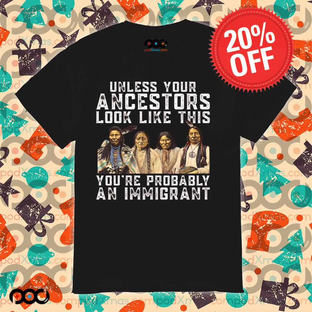 Native American Unless Your Ancestors Look Like This You're Immigrant Shirt