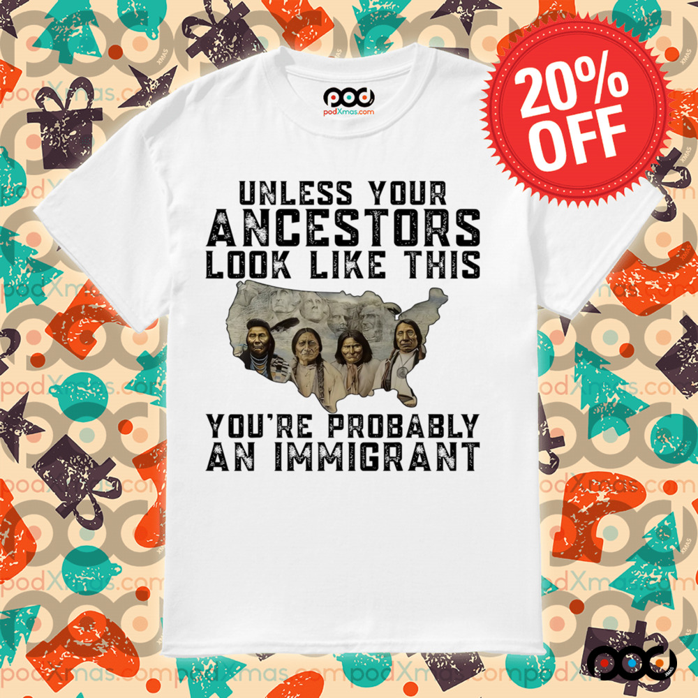 Native American Unless Your Ancestors Look Like This You're Probably An Immigrant Shirt 6 Native American Unless Your Ancestors Look Like This You're Probably An Immigrant Shirt