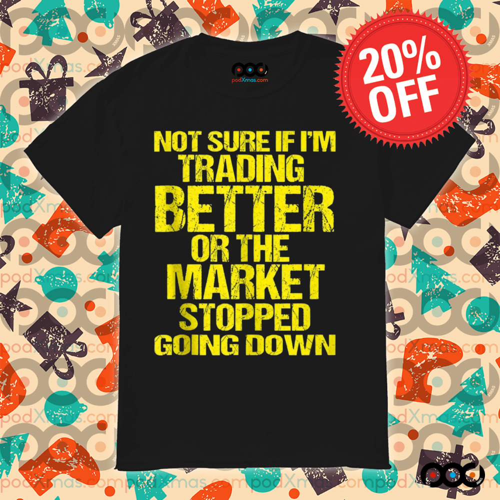 Not Sure If I'm Trading Better Or The Market Stopped Going Down Shirt