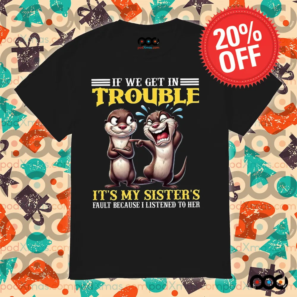 Otter If we get in trouble it's my sister's fault because I listen to her shirt