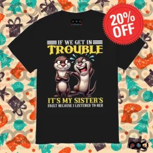Otter If we get in trouble it's my sister's fault because I listen to her shirt
