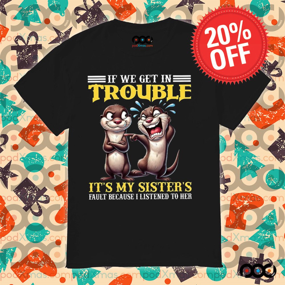 Otter If we get in trouble it's my sister's fault because I listen to her shirt