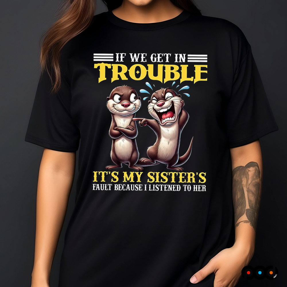 Otter If we get in trouble it's my sister's fault because I listen to her shirt