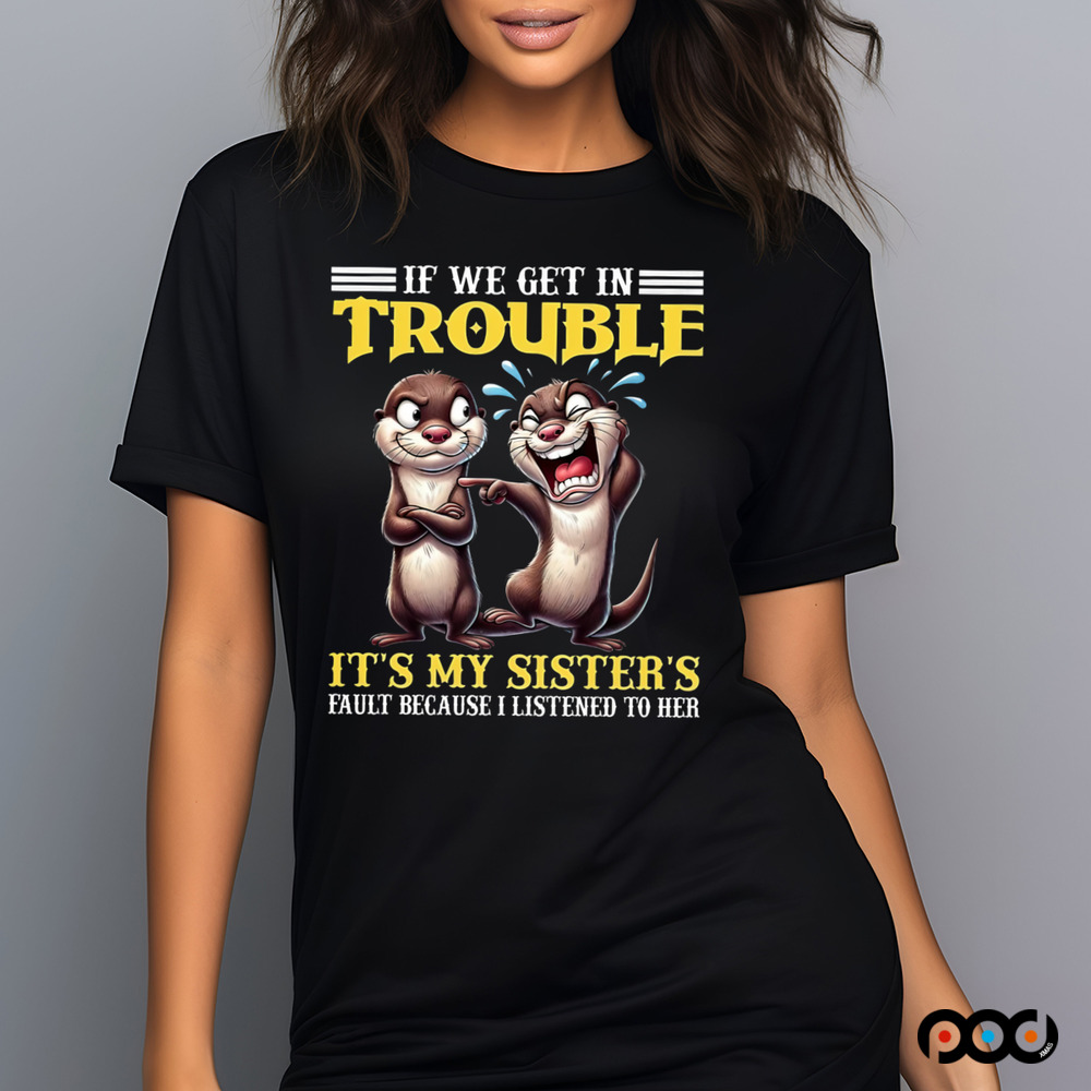 Otter If we get in trouble it's my sister's fault because I listen to her shirt